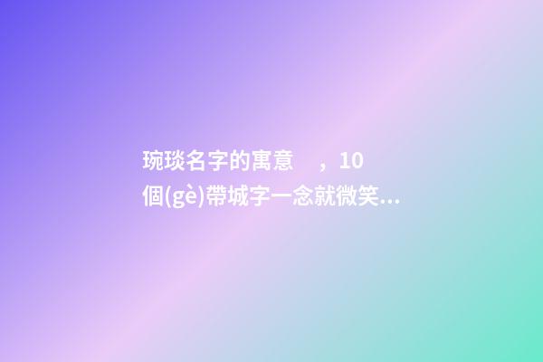 琬琰名字的寓意，10個(gè)帶城字一念就微笑的女寶寶名